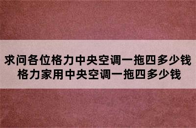 求问各位格力中央空调一拖四多少钱 格力家用中央空调一拖四多少钱